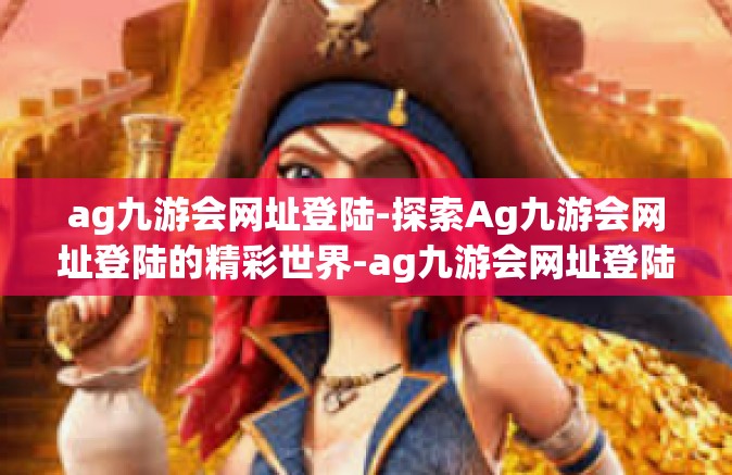 ag九游会网址登陆-探索Ag九游会网址登陆的精彩世界-ag九游会网址登陆