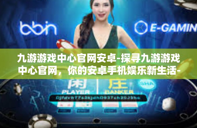 九游游戏中心官网安卓-探寻九游游戏中心官网，你的安卓手机娱乐新生活-九游游戏中心官网安卓