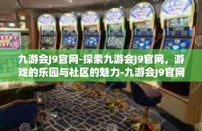 九游会J9官网-探索九游会J9官网，游戏的乐园与社区的魅力-九游会J9官网