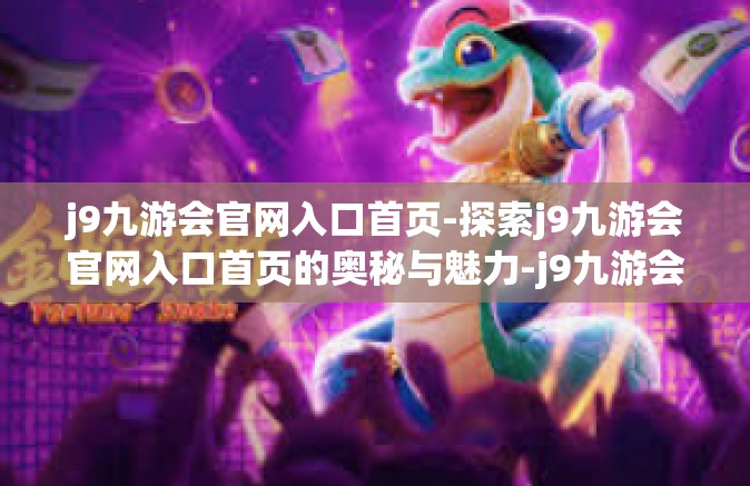 j9九游会官网入口首页-探索j9九游会官网入口首页的奥秘与魅力-j9九游会官网入口首页