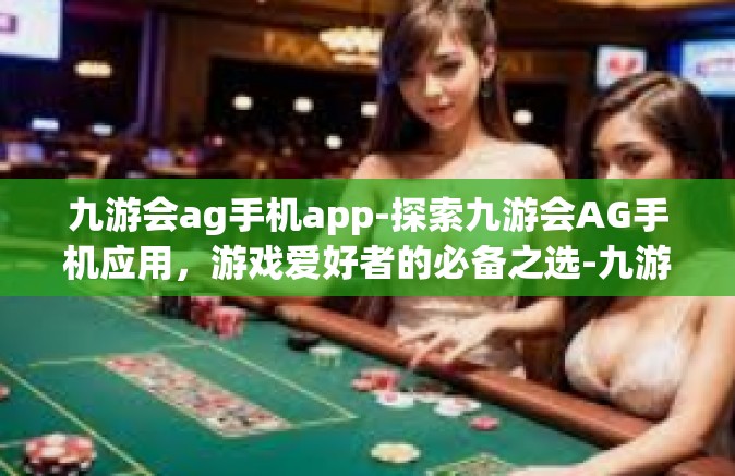 九游会ag手机app-探索九游会AG手机应用，游戏爱好者的必备之选-九游会ag手机app