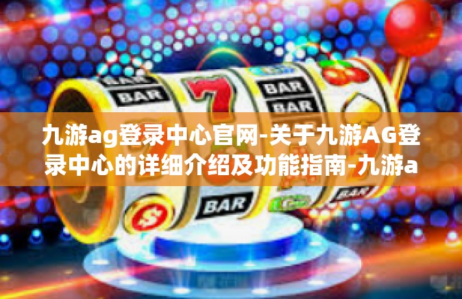 九游ag登录中心官网-关于九游AG登录中心的详细介绍及功能指南-九游ag登录中心官网