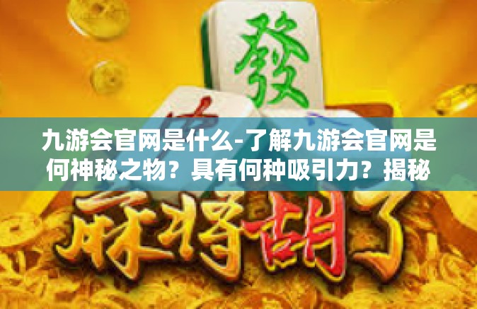 九游会官网是什么-了解九游会官网是何神秘之物？具有何种吸引力？揭秘九游会官网的全貌-九游会官网是什么