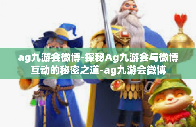ag九游会微博-探秘Ag九游会与微博互动的秘密之道-ag九游会微博