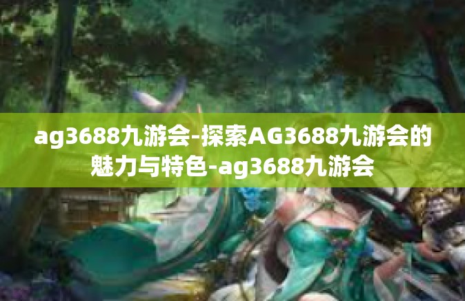 ag3688九游会-探索AG3688九游会的魅力与特色-ag3688九游会