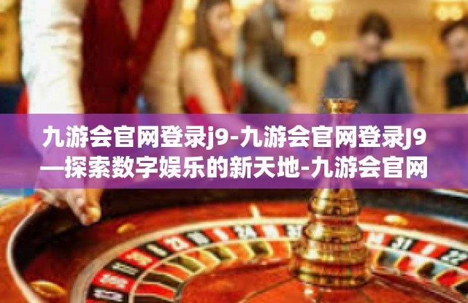 九游会官网登录j9-九游会官网登录J9—探索数字娱乐的新天地-九游会官网登录j9