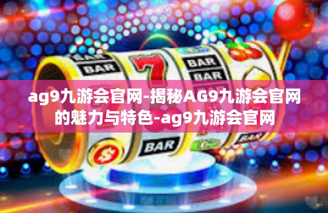 ag9九游会官网-揭秘AG9九游会官网的魅力与特色-ag9九游会官网