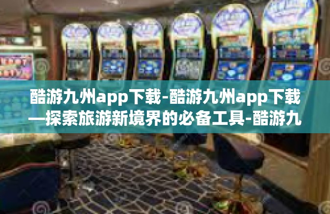 酷游九州app下载-酷游九州app下载—探索旅游新境界的必备工具-酷游九州app下载