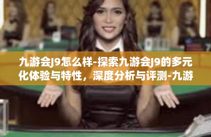 九游会J9怎么样-探索九游会J9的多元化体验与特性，深度分析与评测-九游会J9怎么样