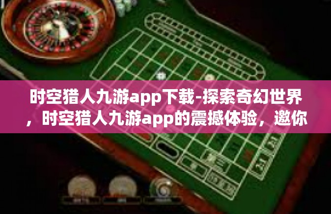 时空猎人九游app下载-探索奇幻世界，时空猎人九游app的震撼体验，邀你马上下载加入游戏历程-时空猎人九游app下载
