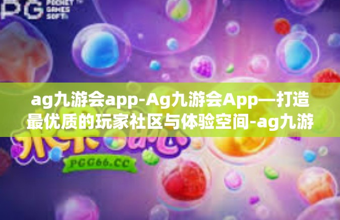 ag九游会app-Ag九游会App—打造最优质的玩家社区与体验空间-ag九游会app