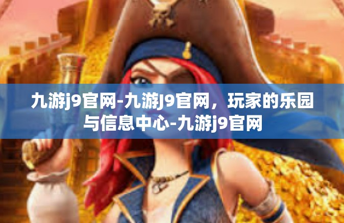 九游j9官网-九游J9官网，玩家的乐园与信息中心-九游j9官网