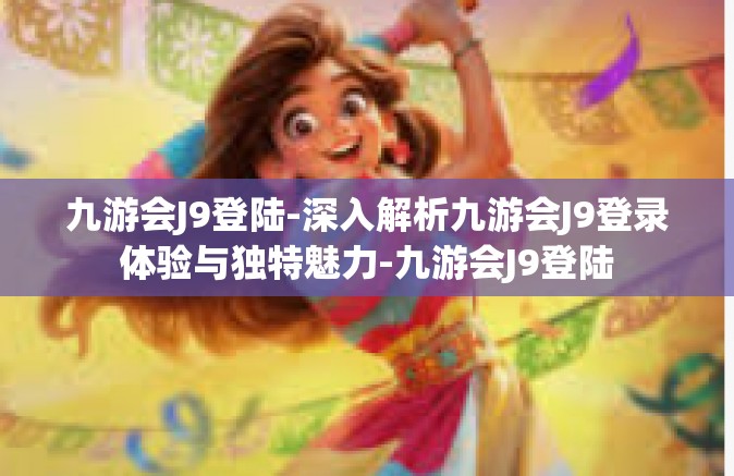 九游会J9登陆-深入解析九游会J9登录体验与独特魅力-九游会J9登陆
