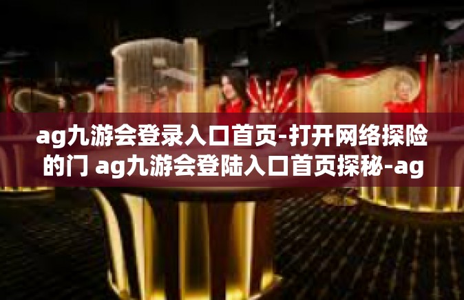 ag九游会登录入口首页-打开网络探险的门 ag九游会登陆入口首页探秘-ag九游会登录入口首页