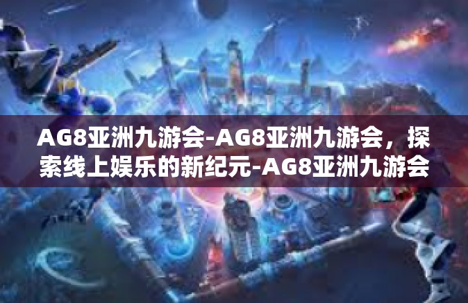 AG8亚洲九游会-AG8亚洲九游会，探索线上娱乐的新纪元-AG8亚洲九游会