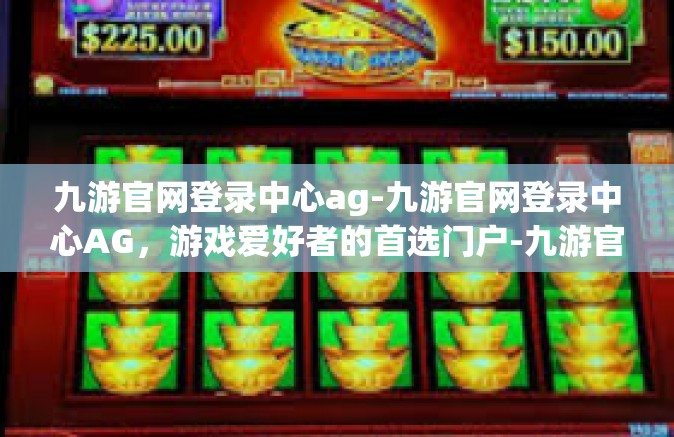 九游官网登录中心ag-九游官网登录中心AG，游戏爱好者的首选门户-九游官网登录中心ag