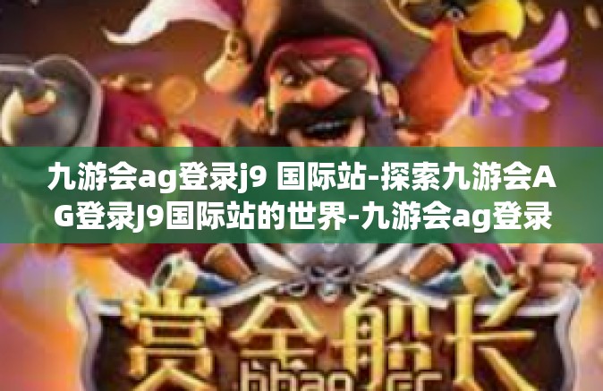 九游会ag登录j9 国际站-探索九游会AG登录J9国际站的世界-九游会ag登录j9 国际站