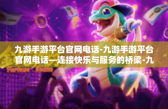 九游手游平台官网电话-九游手游平台官网电话—连接快乐与服务的桥梁-九游手游平台官网电话
