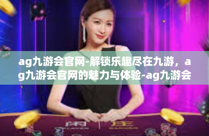 ag九游会官网-解锁乐趣尽在九游，ag九游会官网的魅力与体验-ag九游会官网