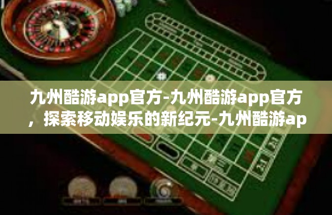 九州酷游app官方-九州酷游app官方，探索移动娱乐的新纪元-九州酷游app官方