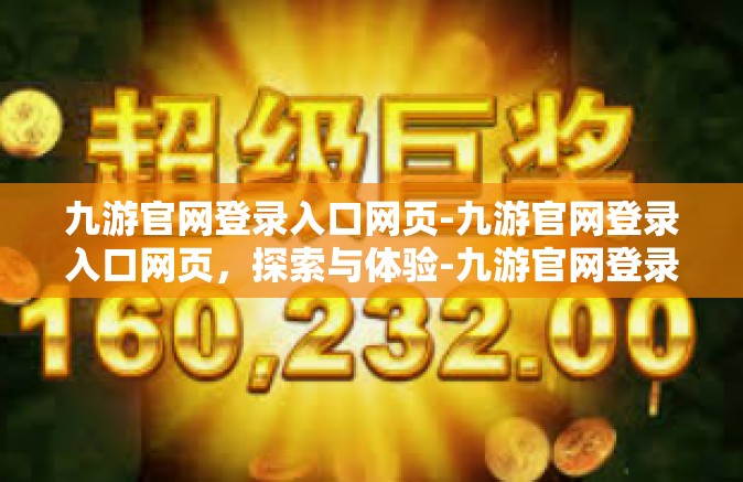 九游官网登录入口网页-九游官网登录入口网页，探索与体验-九游官网登录入口网页
