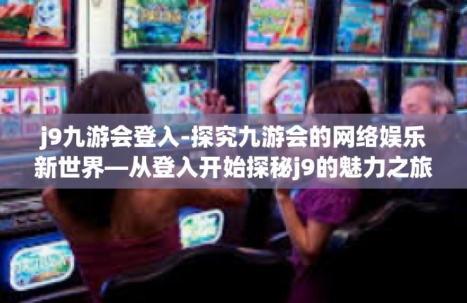 j9九游会登入-探究九游会的网络娱乐新世界—从登入开始探秘j9的魅力之旅-j9九游会登入