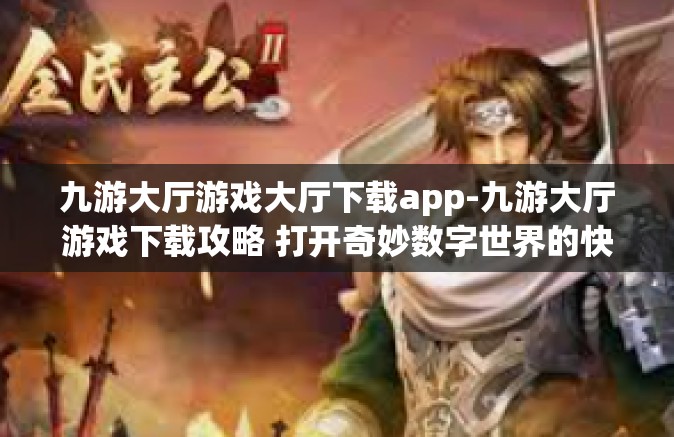 九游大厅游戏大厅下载app-九游大厅游戏下载攻略 打开奇妙数字世界的快捷门扉-九游大厅游戏大厅下载app