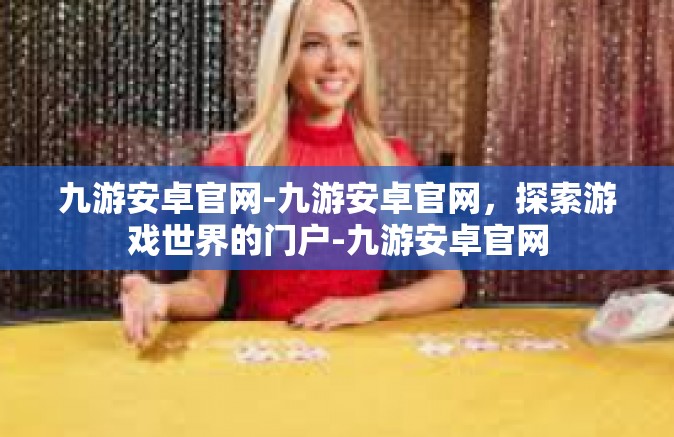 九游安卓官网-九游安卓官网，探索游戏世界的门户-九游安卓官网