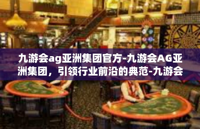 九游会ag亚洲集团官方-九游会AG亚洲集团，引领行业前沿的典范-九游会ag亚洲集团官方