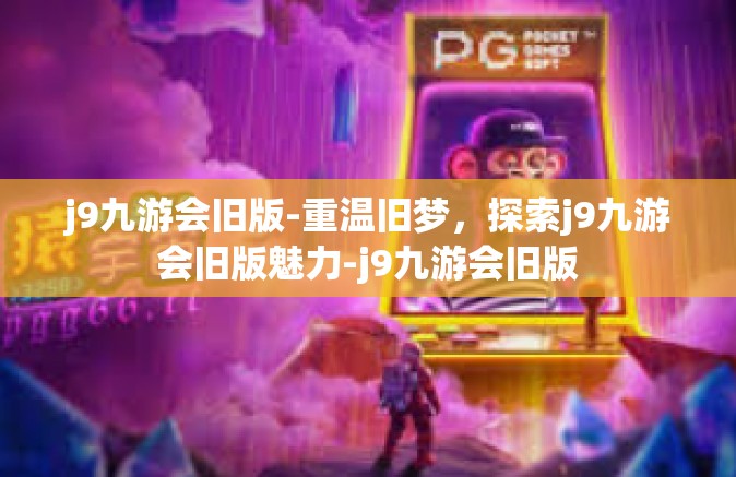 j9九游会旧版-重温旧梦，探索j9九游会旧版魅力-j9九游会旧版