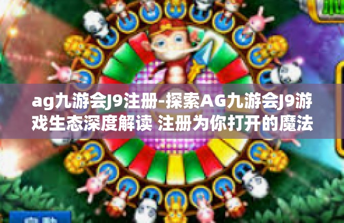 ag九游会J9注册-探索AG九游会J9游戏生态深度解读 注册为你打开的魔法之旅-ag九游会J9注册