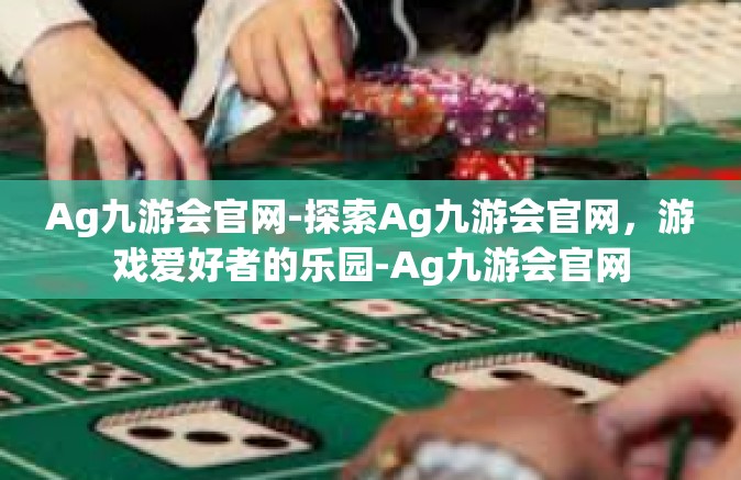 Ag九游会官网-探索Ag九游会官网，游戏爱好者的乐园-Ag九游会官网