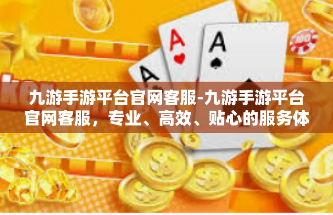九游手游平台官网客服-九游手游平台官网客服，专业、高效、贴心的服务体验-九游手游平台官网客服