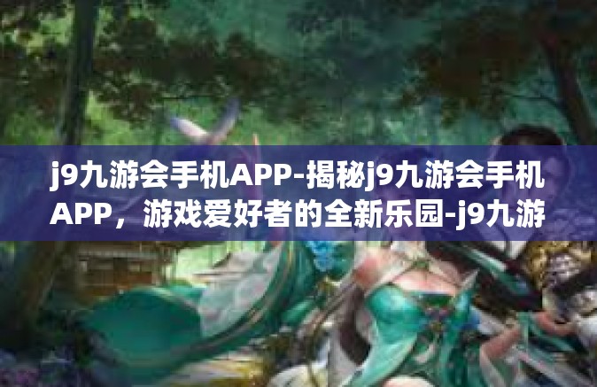 j9九游会手机APP-揭秘j9九游会手机APP，游戏爱好者的全新乐园-j9九游会手机APP