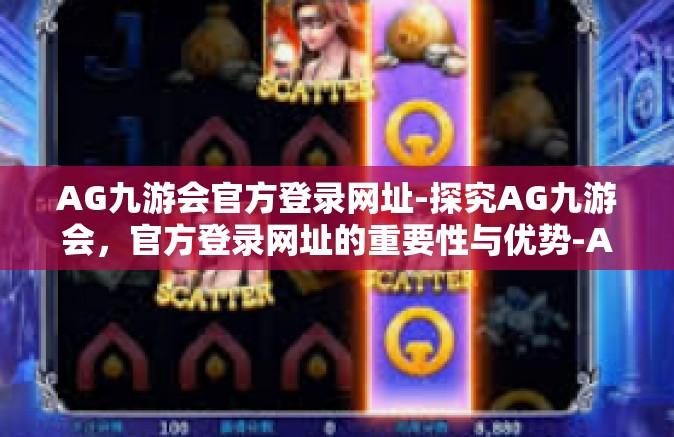 AG九游会官方登录网址-探究AG九游会，官方登录网址的重要性与优势-AG九游会官方登录网址