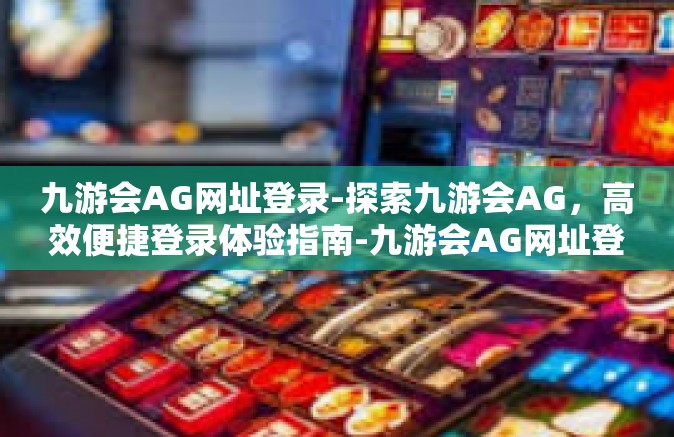 九游会AG网址登录-探索九游会AG，高效便捷登录体验指南-九游会AG网址登录